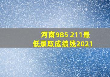 河南985 211最低录取成绩线2021